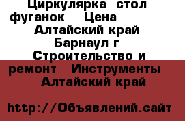 Циркулярка, стол, фуганок  › Цена ­ 10 000 - Алтайский край, Барнаул г. Строительство и ремонт » Инструменты   . Алтайский край